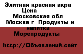 Элитная красная икра › Цена ­ 1 550 - Московская обл., Москва г. Продукты и напитки » Морепродукты   